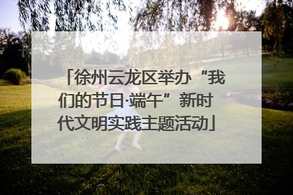 徐州云龙区举办“我们的节日·端午”新时代文明实践主题活动