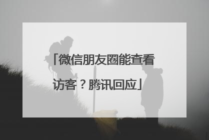 微信朋友圈能查看访客？腾讯回应