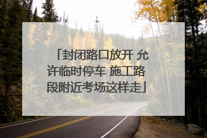 封闭路口放开 允许临时停车 施工路段附近考场这样走