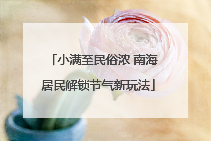 小满至民俗浓 南海居民解锁节气新玩法