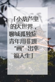 小葫芦里的大世界，聊城孤独症青年用非遗“画”出幸福人生