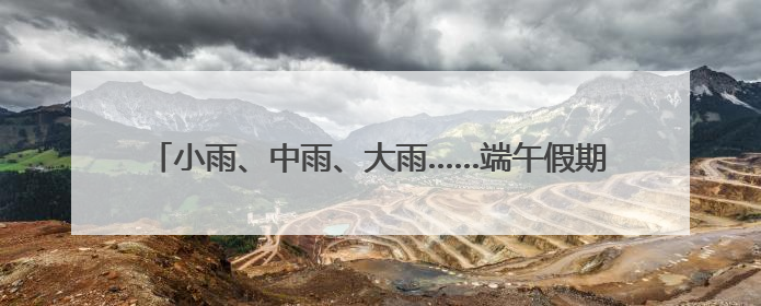 小雨、中雨、大雨……端午假期，内蒙古大部有雨，局地有暴雨