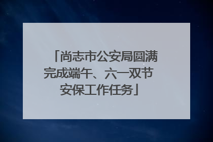 尚志市公安局圆满完成端午、六一双节安保工作任务