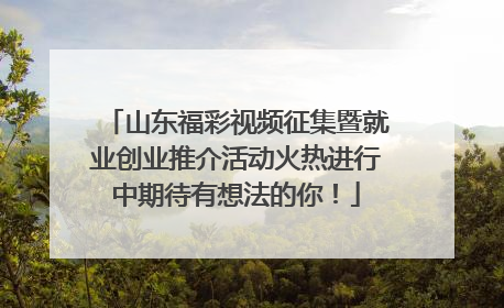 山东福彩视频征集暨就业创业推介活动火热进行中期待有想法的你！
