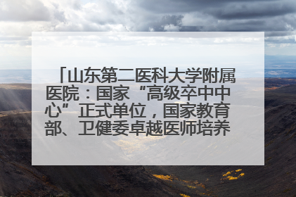 山东第二医科大学附属医院：国家“高级卒中中心”正式单位，国家教育部、卫健委卓越医师培养改革项目单位