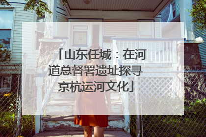 山东任城：在河道总督署遗址探寻京杭运河文化