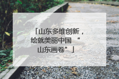 山东多维创新，绘就美丽中国 “山东画卷”