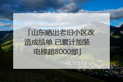 山东晒出老旧小区改造成绩单 已累计加装电梯超8000部