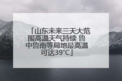 山东未来三天大范围高温天气持续 鲁中鲁南等局地最高温可达39℃