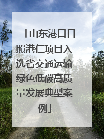 山东港口日照港仨项目入选省交通运输绿色低碳高质量发展典型案例