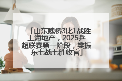 山东魏桥3比1战胜上海地产，2025乒超联赛第一阶段，樊振东七战七胜收官