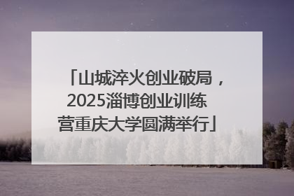 山城淬火创业破局，2025淄博创业训练营重庆大学圆满举行
