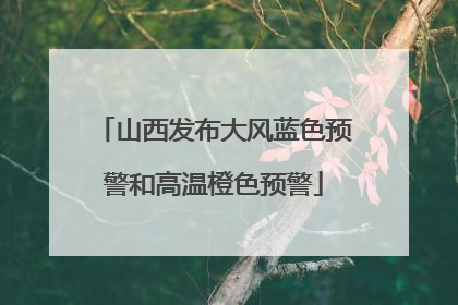 山西发布大风蓝色预警和高温橙色预警