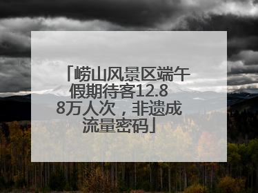 崂山风景区端午假期待客12.88万人次，非遗成流量密码