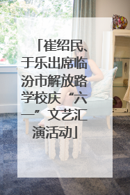 崔绍民、于乐出席临汾市解放路学校庆“六一”文艺汇演活动