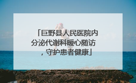 巨野县人民医院内分泌代谢科暖心随访，守护患者健康