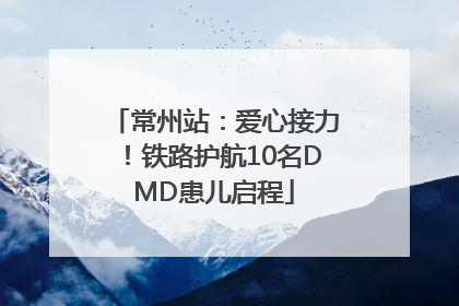 常州站：爱心接力！铁路护航10名DMD患儿启程