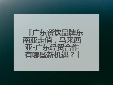 广东餐饮品牌东南亚走俏，马来西亚-广东经贸合作有哪些新机遇？