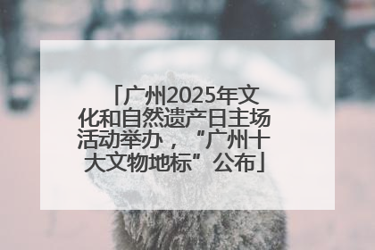广州2025年文化和自然遗产日主场活动举办，“广州十大文物地标”公布