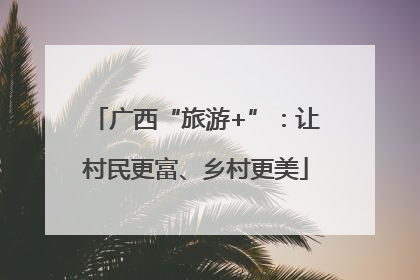 广西“旅游+”：让村民更富、乡村更美