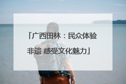 广西田林：民众体验非遗 感受文化魅力