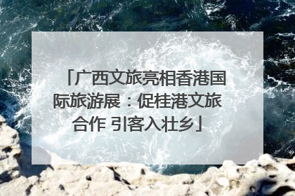 广西文旅亮相香港国际旅游展：促桂港文旅合作 引客入壮乡
