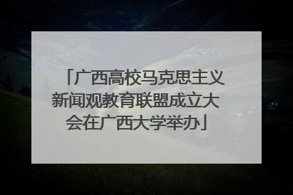 广西高校马克思主义新闻观教育联盟成立大会在广西大学举办