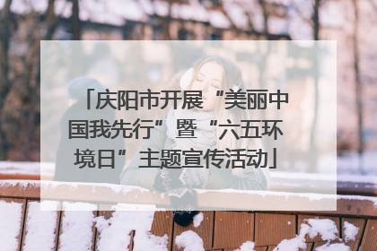 庆阳市开展“美丽中国我先行”暨“六五环境日”主题宣传活动