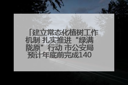 建立常态化植树工作机制 扎实推进“绿满陇原”行动 市公安局预计年底前完成1402亩绿化任务