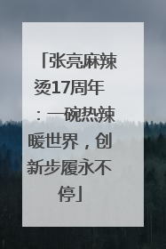 张亮麻辣烫17周年：一碗热辣暖世界，创新步履永不停