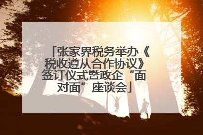张家界税务举办《税收遵从合作协议》签订仪式暨政企“面对面”座谈会
