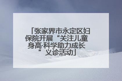 张家界市永定区妇保院开展“关注儿童身高·科学助力成长”义诊活动