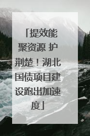 提效能 聚资源 护荆楚！湖北国债项目建设跑出加速度