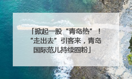 掀起一股“青岛热”！“走出去”引客来，青岛国际范儿持续圈粉