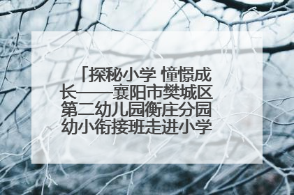 探秘小学 憧憬成长——襄阳市樊城区第二幼儿园衡庄分园幼小衔接班走进小学开展参观体验活动
