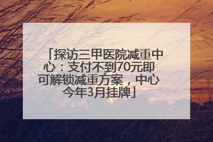探访三甲医院减重中心：支付不到70元即可解锁减重方案，中心今年3月挂牌