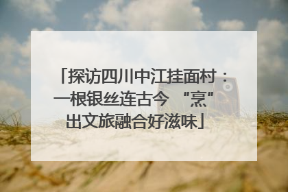 探访四川中江挂面村：一根银丝连古今 “烹”出文旅融合好滋味