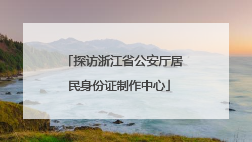 探访浙江省公安厅居民身份证制作中心