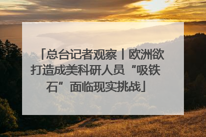 总台记者观察丨欧洲欲打造成美科研人员“吸铁石”面临现实挑战
