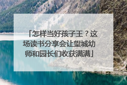怎样当好孩子王？这场读书分享会让望城幼师和园长们收获满满