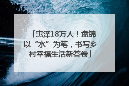 惠泽18万人！盘锦以“水”为笔，书写乡村幸福生活新答卷