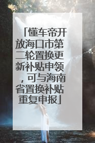 懂车帝开放海口市第二轮置换更新补贴申领，可与海南省置换补贴重复申报