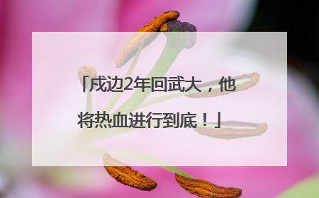 戍边2年回武大，他将热血进行到底！