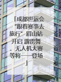 成都世运会“跟着赛事去旅行”眉山站开启 霹雳舞、无人机大赛等将一一登场