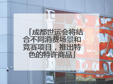 成都世运会将结合不同消费场景和竞赛项目，推出特色的特许商品