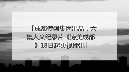 成都传媒集团出品，六集人文纪录片《诗美成都》18日起央视播出