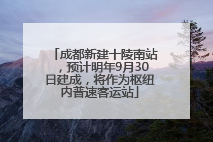 成都新建十陵南站，预计明年9月30日建成，将作为枢纽内普速客运站