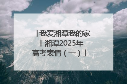 我爱湘潭我的家丨湘潭2025年高考表情（一）