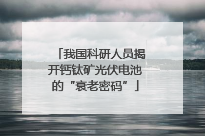 我国科研人员揭开钙钛矿光伏电池的“衰老密码”