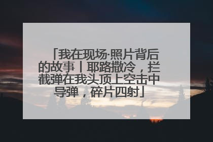 我在现场·照片背后的故事丨耶路撒冷，拦截弹在我头顶上空击中导弹，碎片四射